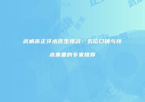武威市正牙术医生排名：五位口碑与技术兼备的专家推荐