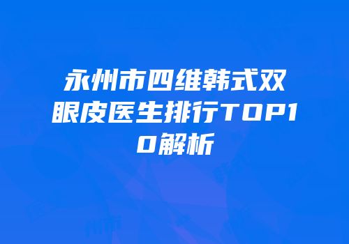 永州市四维韩式双眼皮医生排行TOP10解析