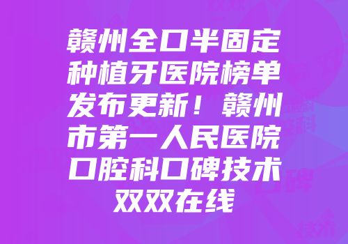 赣州全口半固定种植牙医院榜单发布更新！赣州市第一人民医院口腔科口碑技术双双在线