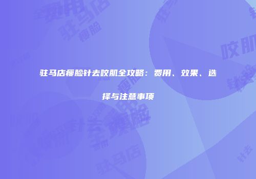 驻马店瘦脸针去咬肌全攻略：费用、效果、选择与注意事项