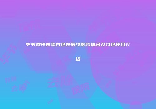 毕节激光去除白色妊辰纹医院排名及特色项目介绍