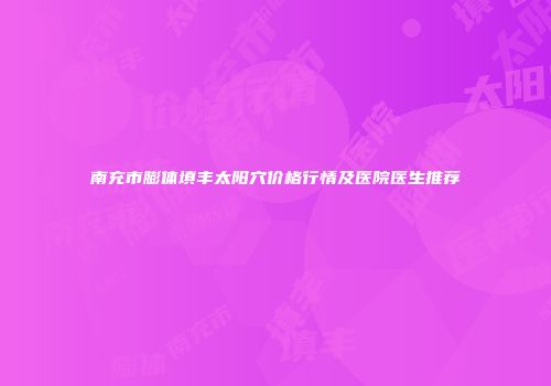南充市膨体填丰太阳穴价格行情及医院医生推荐