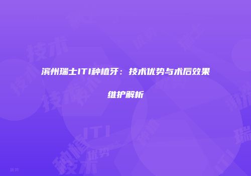 滨州瑞士ITI种植牙：技术优势与术后效果维护解析