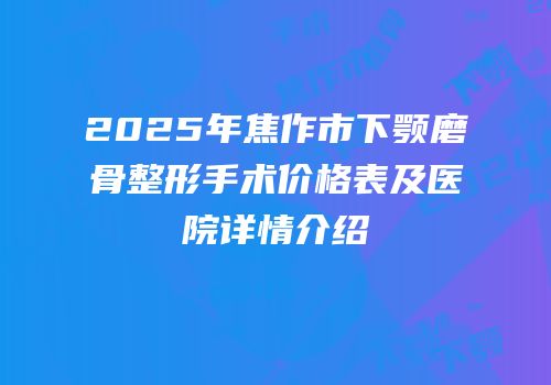 2025年焦作市下颚磨骨整形手术价格表及医院详情介绍