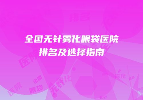 全国无针雾化眼袋医院排名及选择指南