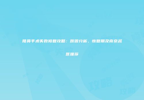 隆鼻手术失败修复攻略：原因分析、恢复期及南京名医推荐