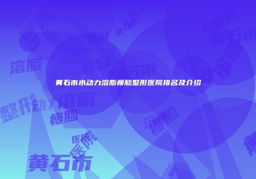 黄石市水动力溶脂瘦脸整形医院排名及介绍