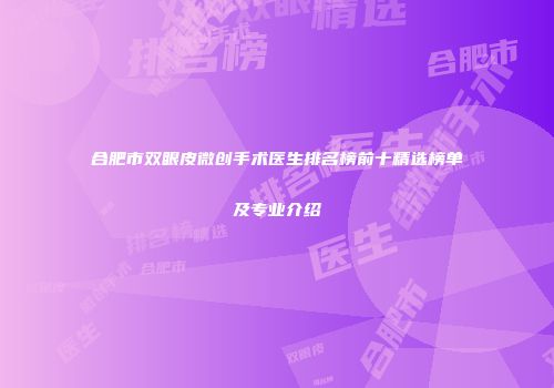 合肥市双眼皮微创手术医生排名榜前十精选榜单及专业介绍
