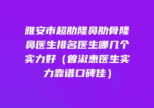 雅安市超肋隆鼻肋骨隆鼻医生排名医生哪几个实力好（曾淑惠医生实力靠谱口碑佳）