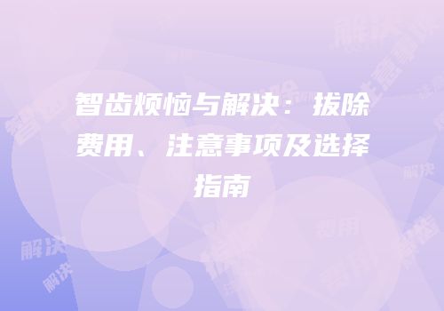 智齿烦恼与解决：拔除费用、注意事项及选择指南