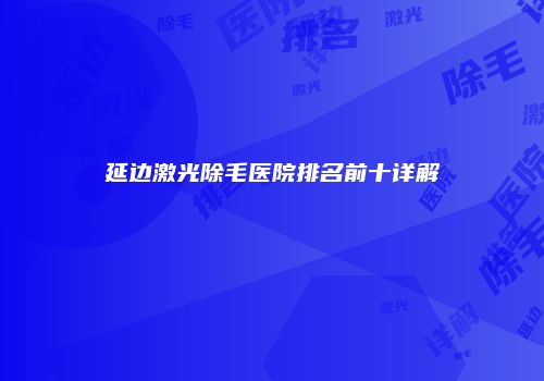延边激光除毛医院排名前十详解