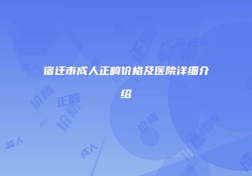 宿迁市成人正畸价格及医院详细介绍