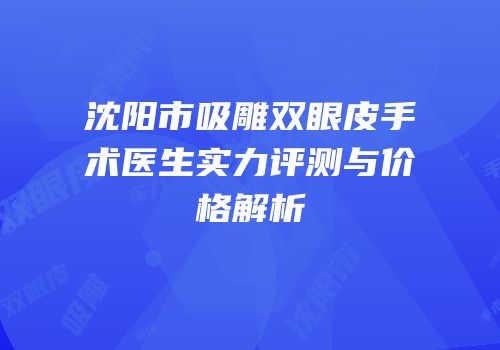 沈阳市吸雕双眼皮手术医生实力评测与价格解析