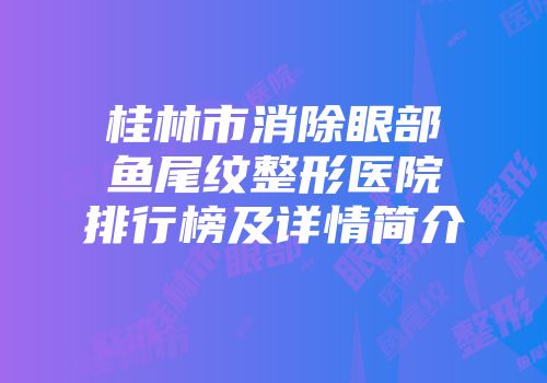 桂林市消除眼部鱼尾纹整形医院排行榜及详情简介