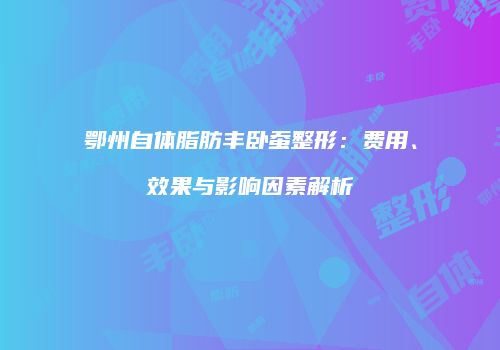 鄂州自体脂肪丰卧蚕整形：费用、效果与影响因素解析