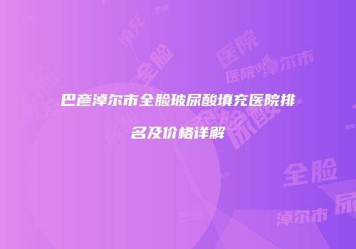 巴彦淖尔市全脸玻尿酸填充医院排名及价格详解