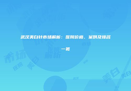 武汉美白针市场解析：医院价格、案例及排名一览