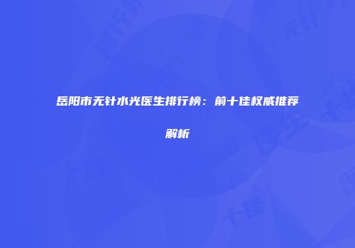 岳阳市无针水光医生排行榜：前十佳权威推荐解析