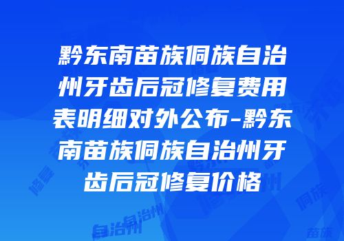 黔东南苗族侗族自治州牙齿后冠修复费用表明细对外公布-黔东南苗族侗族自治州牙齿后冠修复价格