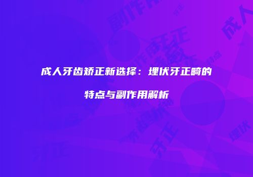 成人牙齿矫正新选择：埋伏牙正畸的特点与副作用解析