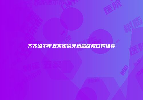 齐齐哈尔市五家烤瓷牙树脂医院口碑推荐