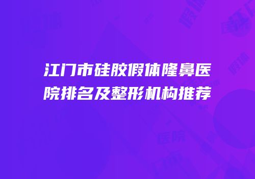 江门市硅胶假体隆鼻医院排名及整形机构推荐