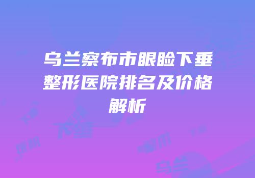 乌兰察布市眼睑下垂整形医院排名及价格解析