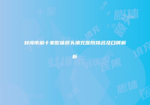 蚌埠市前十家膨体额头填充医院排名及口碑解析