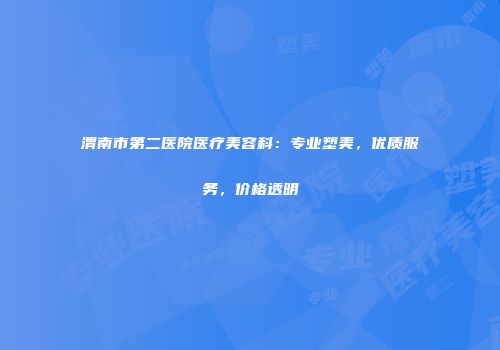 渭南市第二医院医疗美容科：专业塑美，优质服务，价格透明
