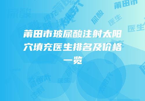 莆田市玻尿酸注射太阳穴填充医生排名及价格一览
