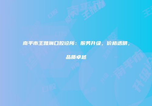 南平市王雅琳口腔诊所：服务升级，价格透明，品质卓越