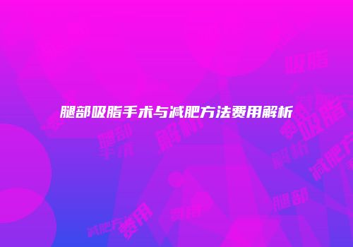 腿部吸脂手术与减肥方法费用解析