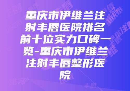 重庆市伊维兰注射丰唇医院排名前十位实力口碑一览-重庆市伊维兰注射丰唇整形医院
