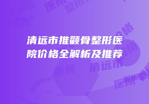 清远市推颧骨整形医院价格全解析及推荐