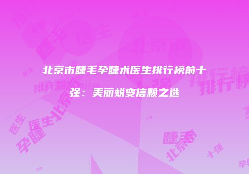 北京市睫毛孕睫术医生排行榜前十强：美丽蜕变信赖之选