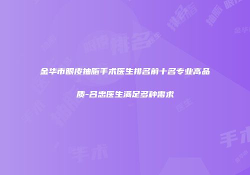 金华市眼皮抽脂手术医生排名前十名专业高品质-吕忠医生满足多种需求