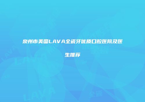 泉州市美国LAVA全瓷牙优质口腔医院及医生推荐