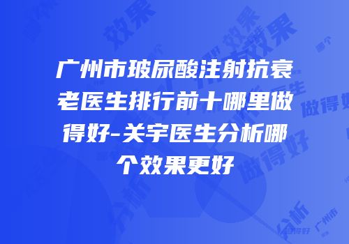 广州市玻尿酸注射抗衰老医生排行前十哪里做得好-关宇医生分析哪个效果更好