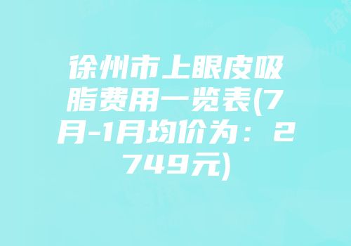 徐州市上眼皮吸脂费用一览表(7月-1月均价为：2749元)