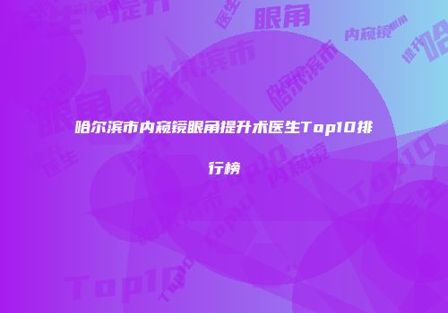 哈尔滨市内窥镜眼角提升术医生Top10排行榜