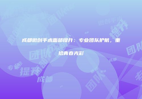 成都微创手术面部提升：专业团队护航，重拾青春光彩