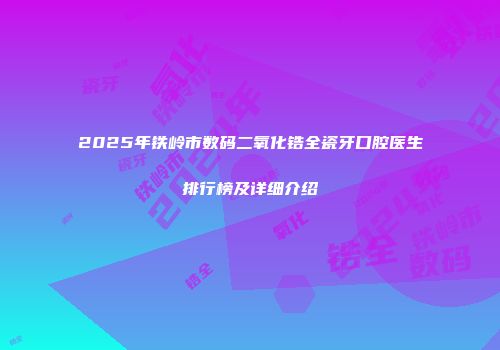2025年铁岭市数码二氧化锆全瓷牙口腔医生排行榜及详细介绍