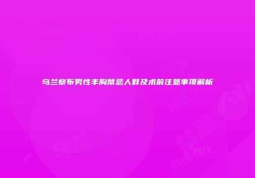 乌兰察布男性丰胸禁忌人群及术前注意事项解析