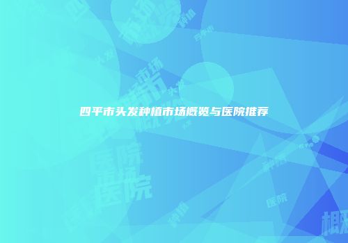 四平市头发种植市场概览与医院推荐