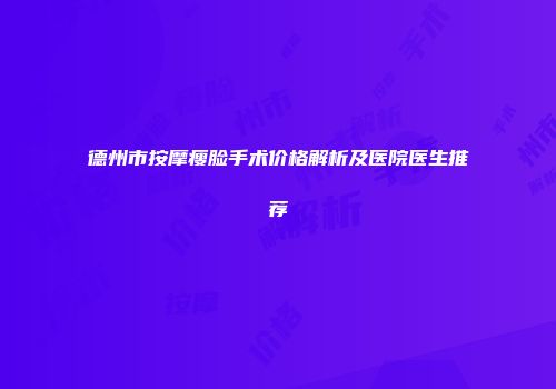 德州市按摩瘦脸手术价格解析及医院医生推荐