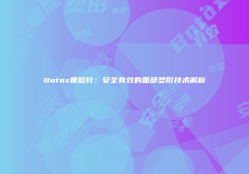 Botox瘦脸针：安全有效的面部塑形技术解析