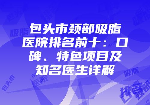 包头市颈部吸脂医院排名前十：口碑、特色项目及知名医生详解