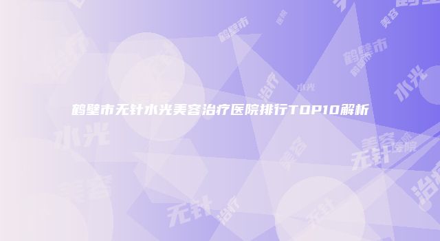 鹤壁市无针水光美容治疗医院排行TOP10解析