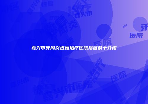 嘉兴市牙周炎恢复治疗医院排名前十介绍
