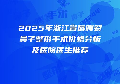 2025年浙江省唇腭裂鼻子整形手术价格分析及医院医生推荐